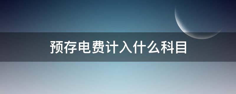 預(yù)存電費計入什么科目（預(yù)繳的電費計入什么科目）