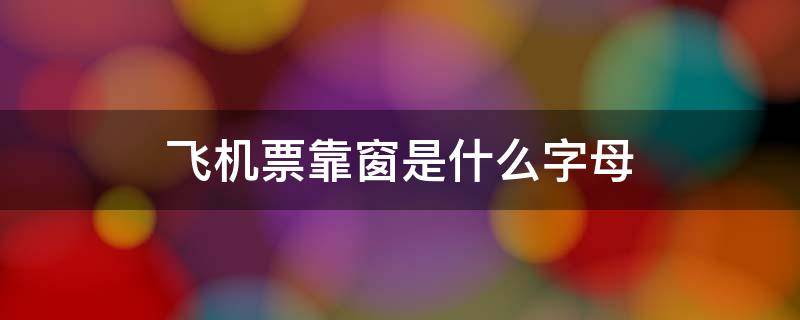 飞机票靠窗是什么字母（飞机票座位靠窗口的位置是什么字母）