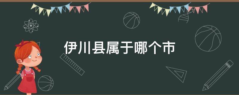 伊川县属于哪个市（河北伊川县属于哪个市）