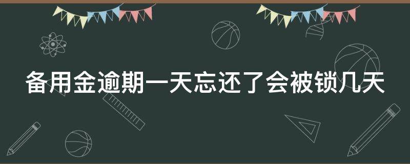 备用金逾期一天忘还了会被锁几天（备用金逾期一天忘还了会被锁几天怎么办）