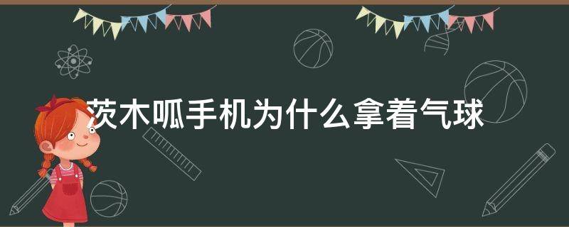 茨木呱手机为什么拿着气球（阴阳师手游中,茨木呱的手里为什么抓着气球）