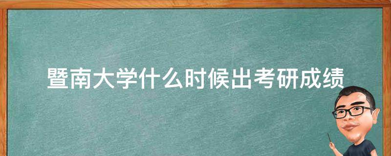 暨南大学什么时候出考研成绩 暨南大学什么时候出考研成绩2022