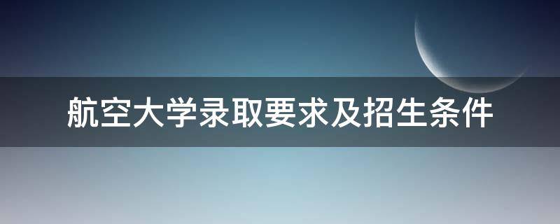 航空大學(xué)錄取要求及招生條件（航空學(xué)院招生要求是什么）