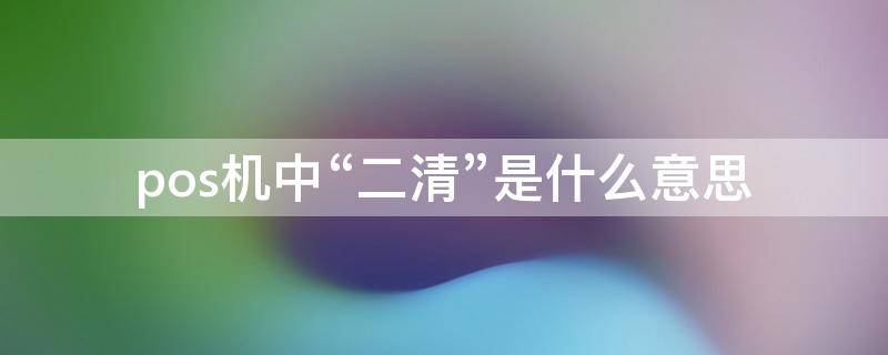 pos機(jī)中“二清”是什么意思 pos機(jī)一清和二清的區(qū)別