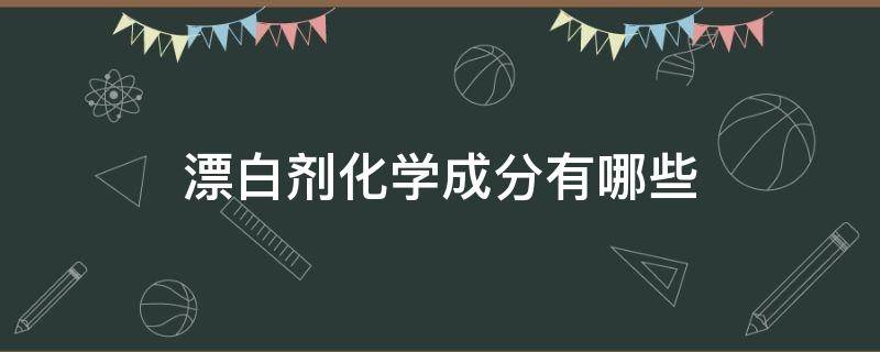 漂白剂化学成分有哪些 漂白剂的化学名称是什么