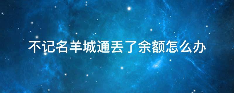 不记名羊城通丢了余额怎么办 羊城通遗失后补办余额