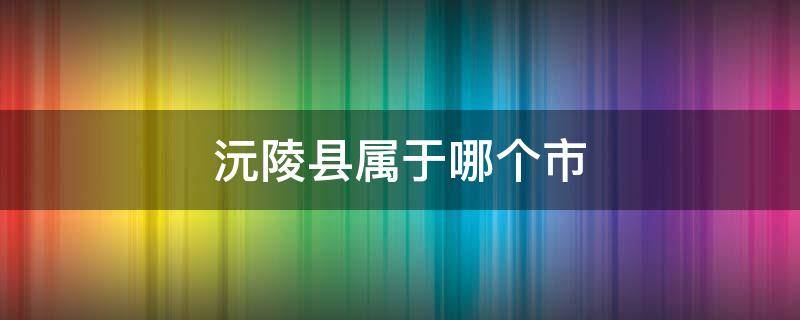 沅陵县属于哪个市（沅陵县属于哪个市湖南城市规划）