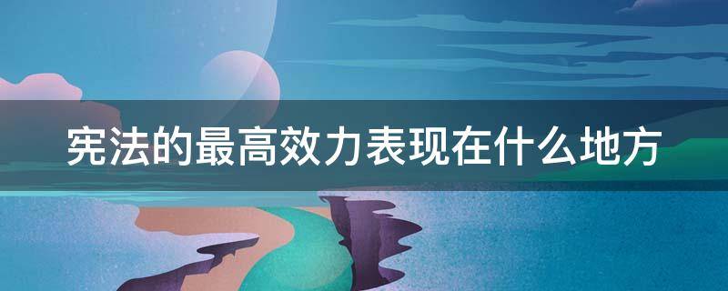 宪法的最高效力表现在什么地方（宪法的最高效力表现在什么地方多选）