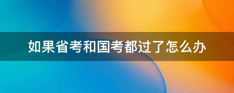 如果省考和国考都过了怎么办 省考和国考都通过了怎么办