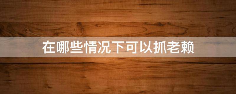 在哪些情況下可以抓老賴 抓了老賴以后會怎么樣