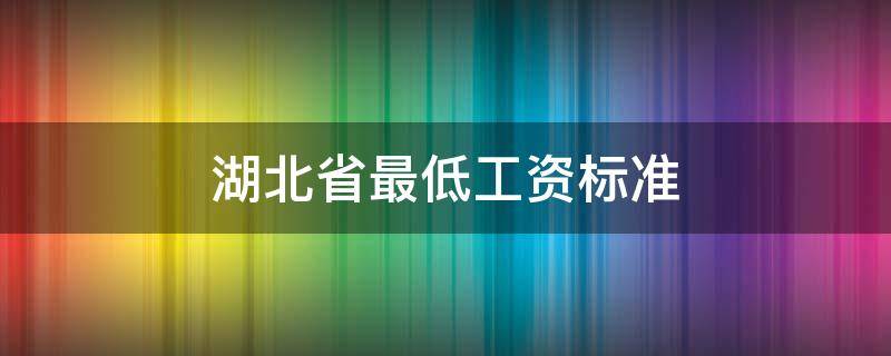 湖北省最低工資標(biāo)準(zhǔn)（湖北省最低工資標(biāo)準(zhǔn)2022）