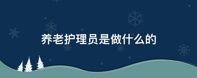 养老护理员是做什么的（养老院护理员是做什么的）