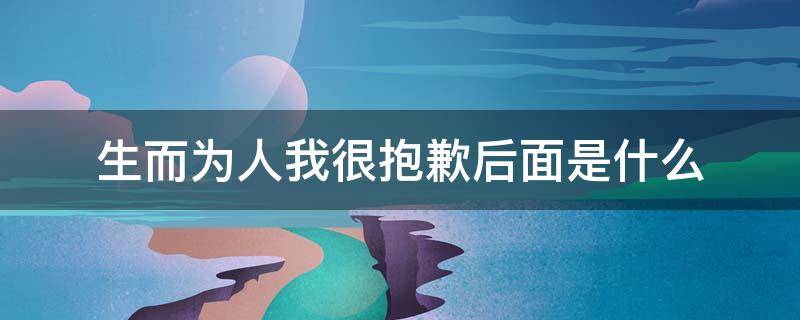 生而為人我很抱歉后面是什么 生而為人我很抱歉之類的