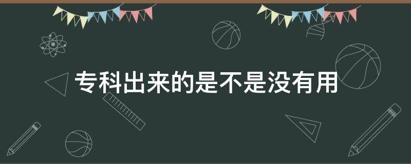 专科出来的是不是没有用 专科没有用吗