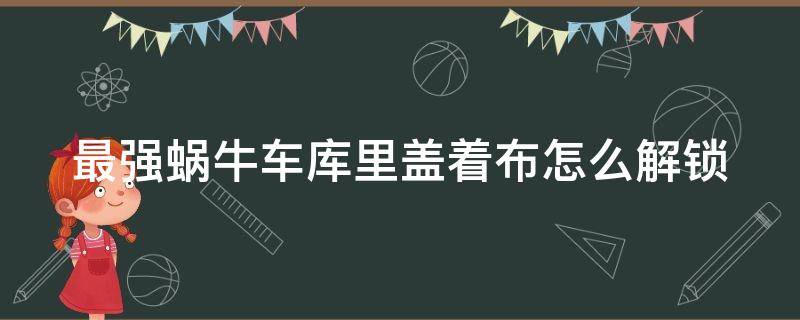 最强蜗牛车库里盖着布怎么解锁