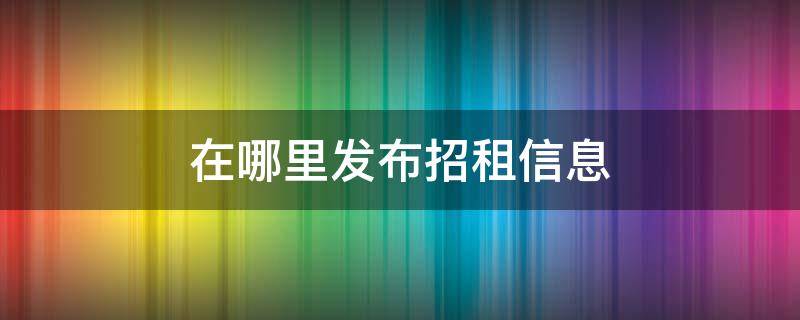 在哪里发布招租信息（在哪里发布招租信息比较好）