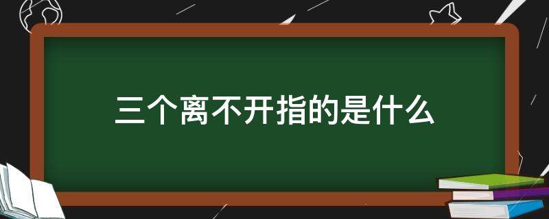 三个离不开指的是什么 三个离不开指的是什么少数民族