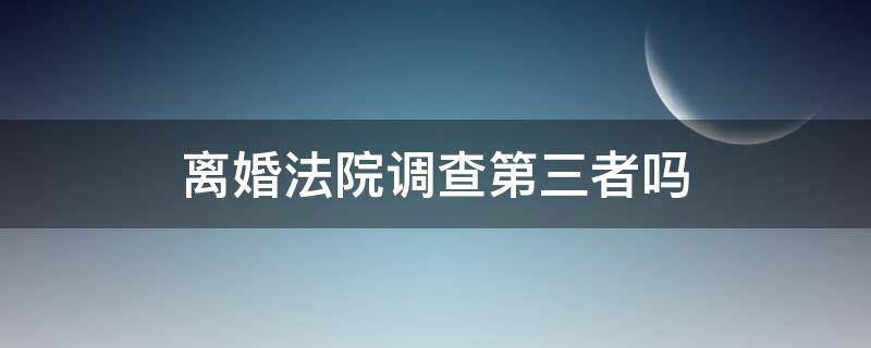 离婚法院调查第三者吗（法院会调查第三者吗）