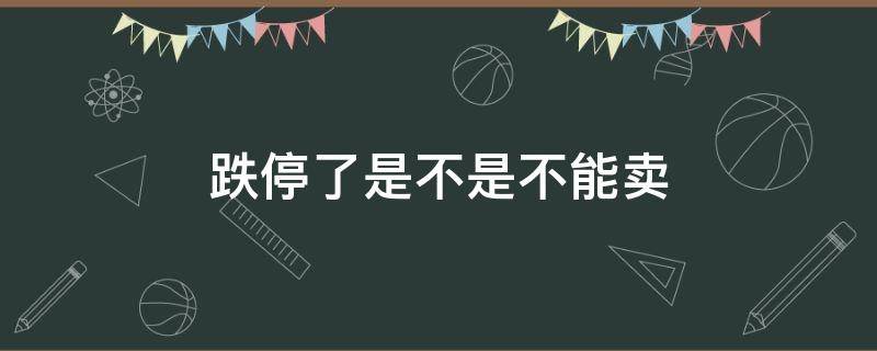 跌停了是不是不能卖 跌停是不是卖不掉