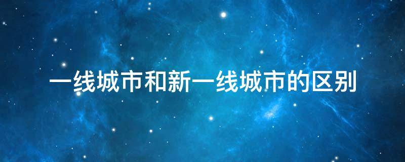 一线城市和新一线城市的区别 一线城市和新一线城市的区别是什么