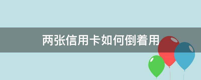 两张信用卡如何倒着用 4张信用卡怎么来回倒