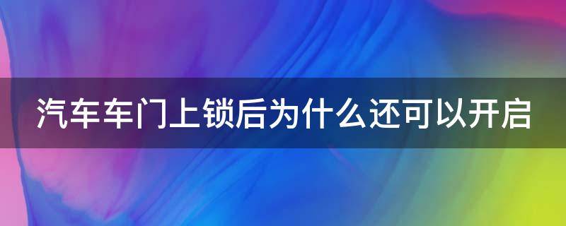 汽车车门上锁后为什么还可以开启（汽车车门锁上后为什么还能打开）