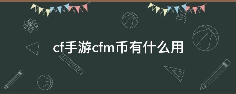 cf手游cfm币有什么用（手游cf的cfm币有什么用）