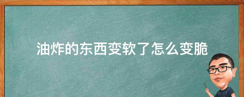 油炸的东西变软了怎么变脆（为什么油炸过的东西会变脆）