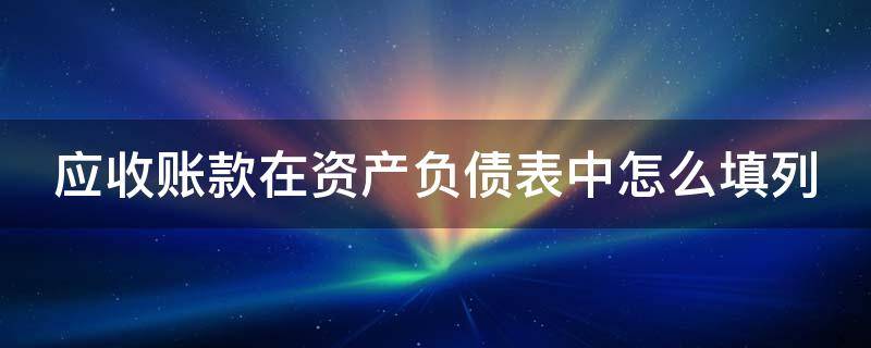 應(yīng)收賬款在資產(chǎn)負(fù)債表中怎么填列（應(yīng)收賬款在資產(chǎn)負(fù)債表中怎么填列方法）