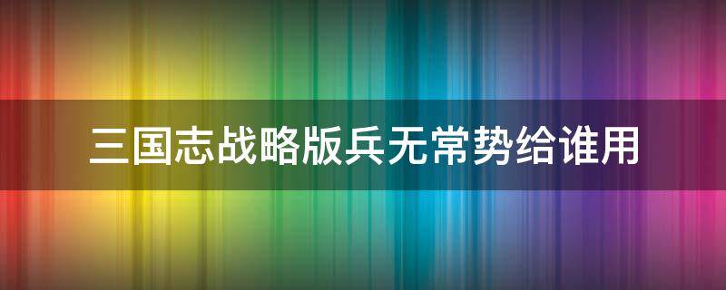 三国志战略版兵无常势给谁用（三国志战略版兵无常势给谁用合适）