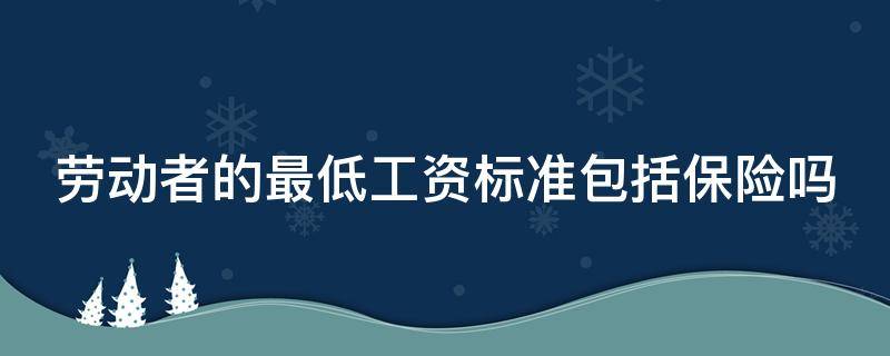 劳动者的最低工资标准包括保险吗 劳动者的最低工资标准包括保险吗