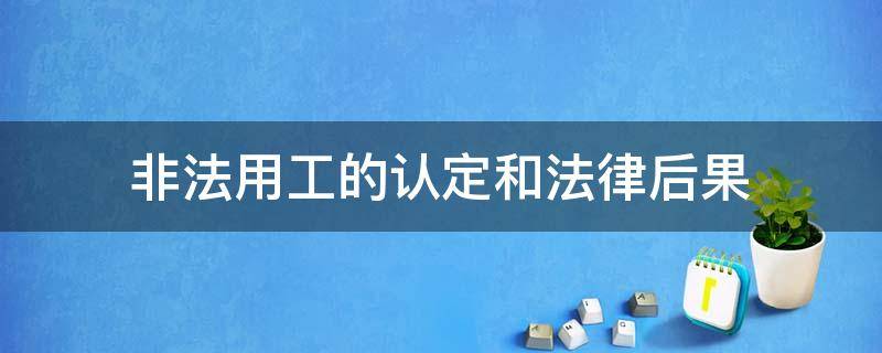 非法用工的认定和法律后果 什么情况下构成非法用工