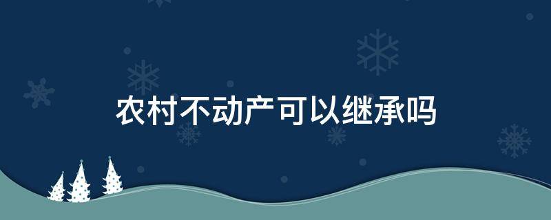 农村不动产可以继承吗 农村不动产如何继承