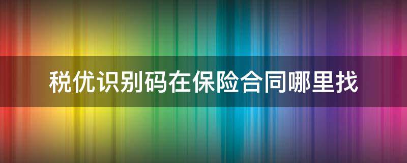 税优识别码在保险合同哪里找 保险合同的税优识别码在哪里