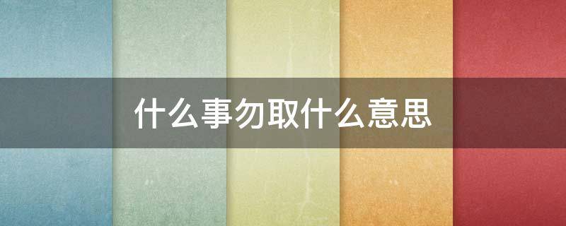 什么事勿取什么意思 忌余事勿取是什么意思是什么意思