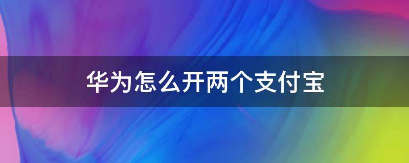 华为怎么开两个支付宝 华为手机可以弄两个支付宝吗