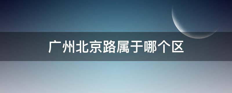 广州北京路属于哪个区（广州的北京路属于什么区）