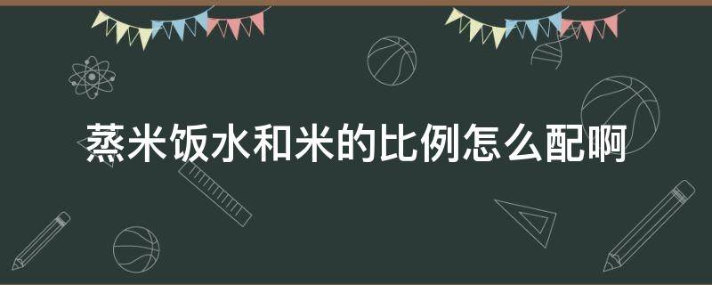 蒸米饭水和米的比例怎么配啊（蒸米饭水和米的比例是多少）