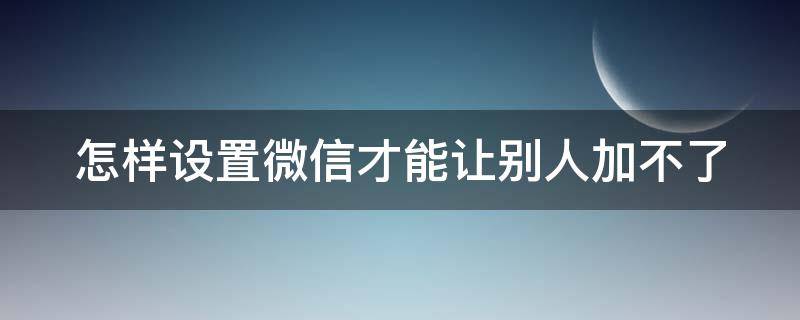 怎样设置微信才能让别人加不了