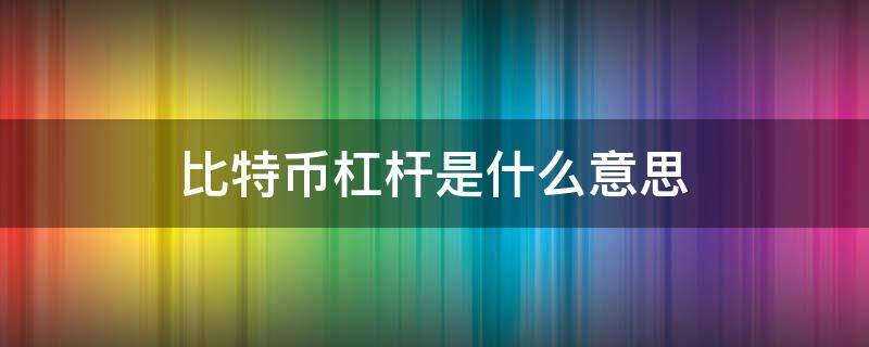 比特币杠杆是什么意思（比特币杠杆是什么意思?）