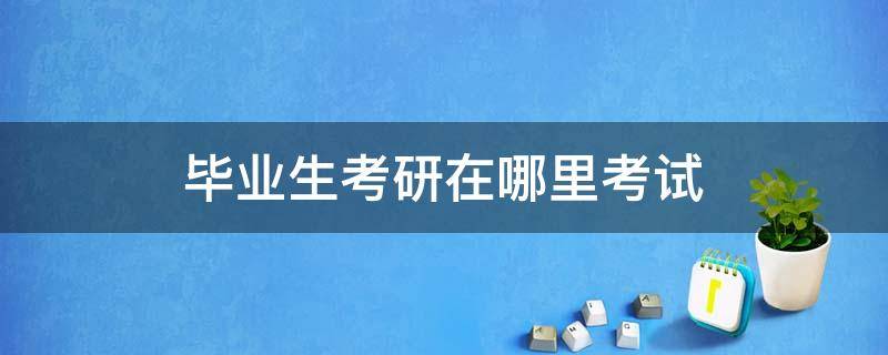 毕业生考研在哪里考试 本科毕业生考研在哪里考