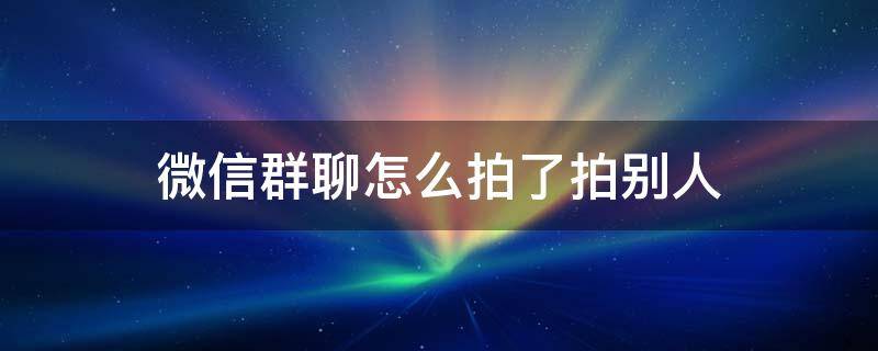 微信群聊怎么拍了拍別人 微信群聊怎樣拍了拍別人