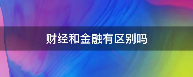 财经和金融有区别吗（财经和金融有什么区别吗）