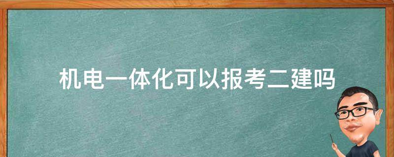 机电一体化可以报考二建吗 机电专业可以考二建吗