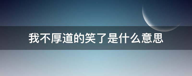 我不厚道的笑了是什么意思（原来我不什么厚道的笑了）