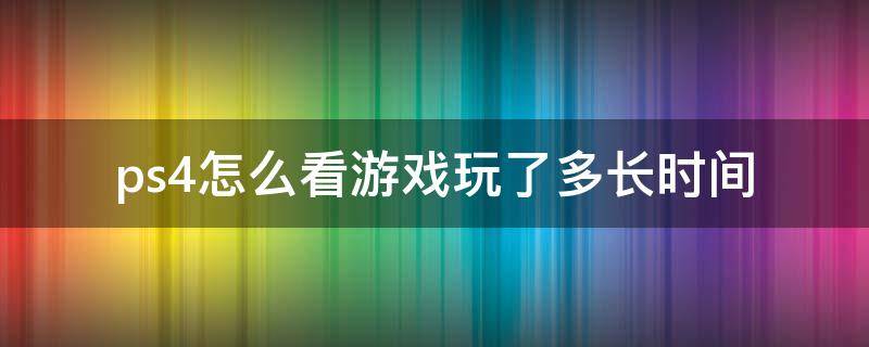 ps4怎么看游戏玩了多长时间（ps4如何看游戏时间）