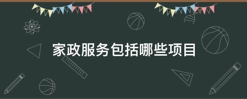 家政服务包括哪些项目（家政服务范围有哪些内容）