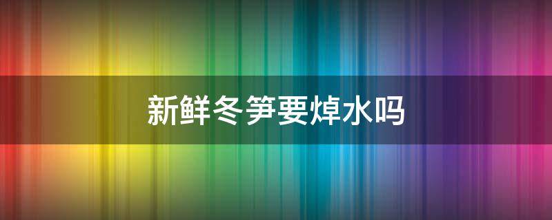 新鮮冬筍要焯水嗎 冬筍一定要焯水嗎直接焯水吃