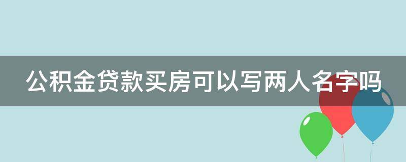 公积金贷款买房可以写两人名字吗（公积金贷款买房可以写两人名字吗怎么写）