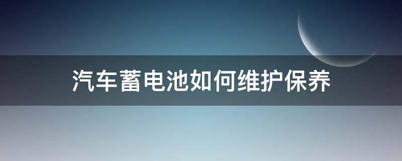 汽车蓄电池如何维护保养（怎样进行汽车蓄电池的维护与保养）